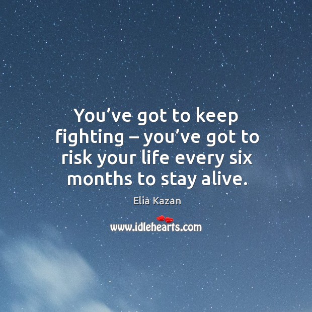 You’ve got to keep fighting – you’ve got to risk your life every six months to stay alive. Elia Kazan Picture Quote