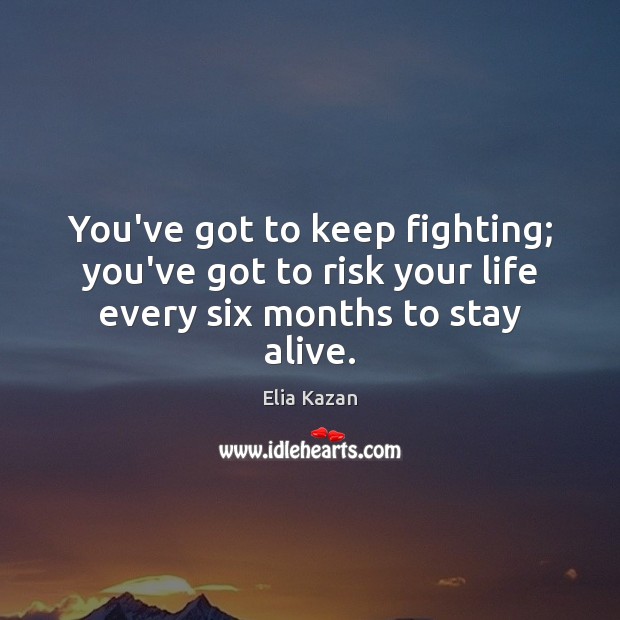 You’ve got to keep fighting; you’ve got to risk your life every six months to stay alive. Image