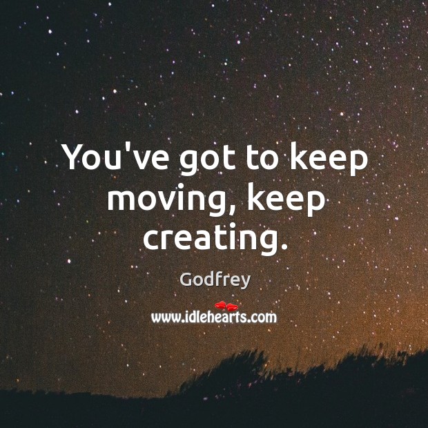 You’ve got to keep moving, keep creating. Image
