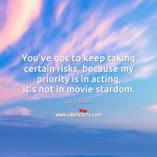 You’ve got to keep taking certain risks, because my priority is in acting, it’s not in movie stardom. Gary Sinise Picture Quote