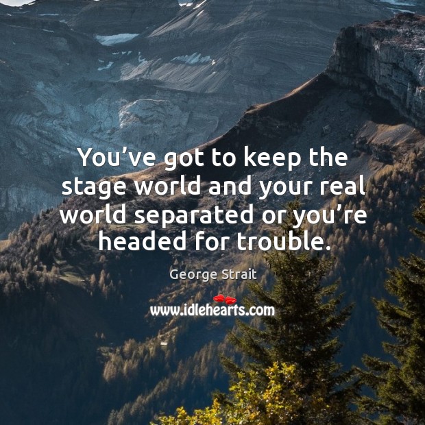 You’ve got to keep the stage world and your real world separated or you’re headed for trouble. Image