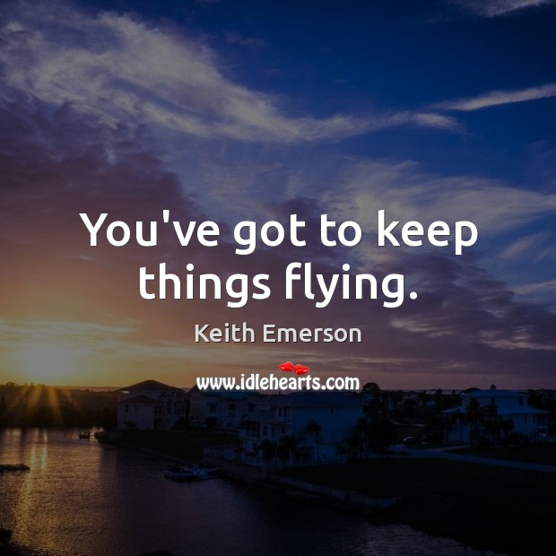 You’ve got to keep things flying. Keith Emerson Picture Quote