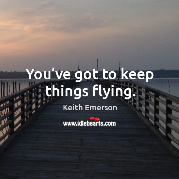 You’ve got to keep things flying. Image