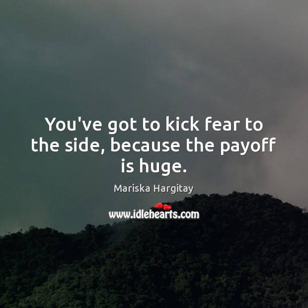 You’ve got to kick fear to the side, because the payoff is huge. Image