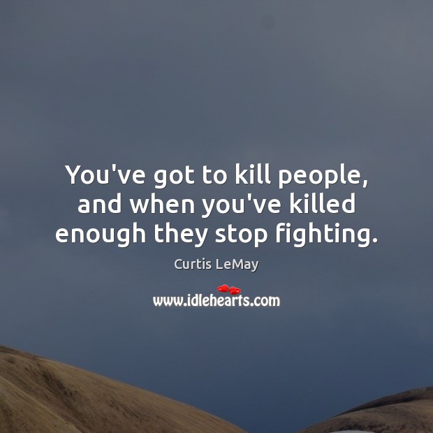 You’ve got to kill people, and when you’ve killed enough they stop fighting. Curtis LeMay Picture Quote