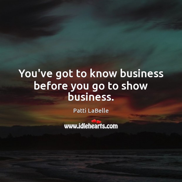 You’ve got to know business before you go to show business. Patti LaBelle Picture Quote
