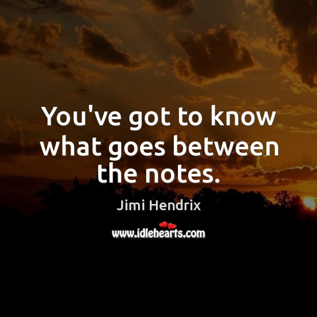 You’ve got to know what goes between the notes. Jimi Hendrix Picture Quote