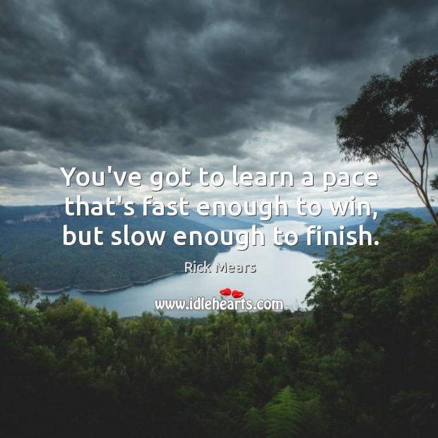 You’ve got to learn a pace that’s fast enough to win, but slow enough to finish. Rick Mears Picture Quote
