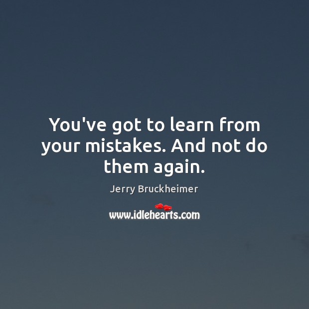 You’ve got to learn from your mistakes. And not do them again. Jerry Bruckheimer Picture Quote