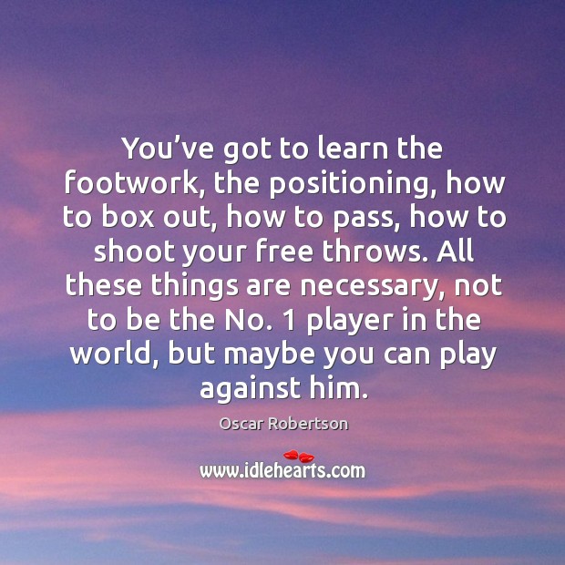 You’ve got to learn the footwork, the positioning, how to box out, how to pass, how to shoot your free throws. Oscar Robertson Picture Quote