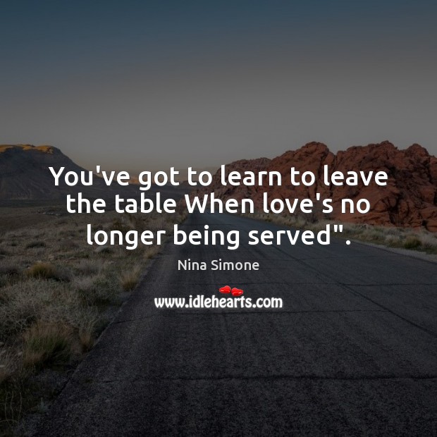 You’ve got to learn to leave the table When love’s no longer being served”. Nina Simone Picture Quote