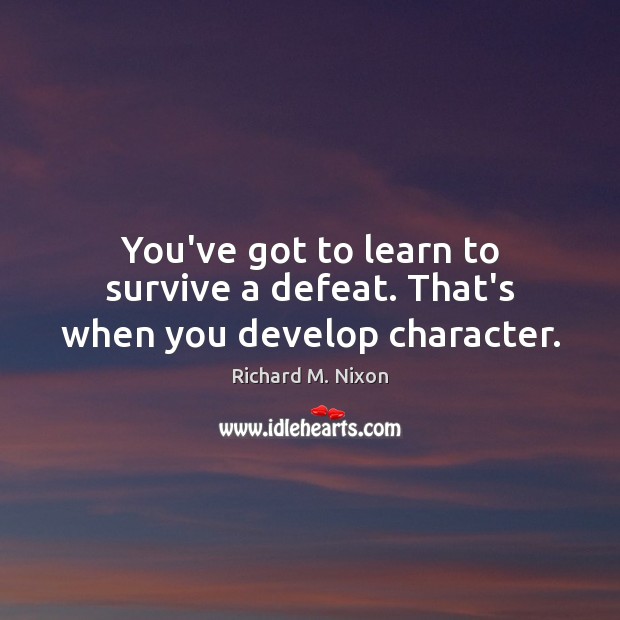 You’ve got to learn to survive a defeat. That’s when you develop character. Image