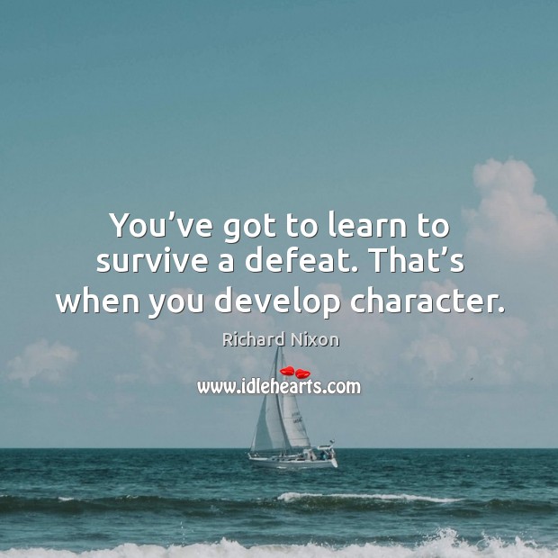 You’ve got to learn to survive a defeat. That’s when you develop character. Image
