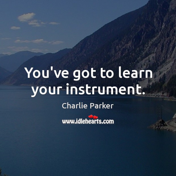 You’ve got to learn your instrument. Charlie Parker Picture Quote