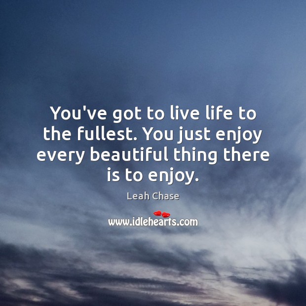 You’ve got to live life to the fullest. You just enjoy every Image