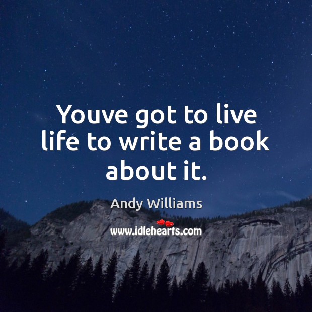 Youve got to live life to write a book about it. Image