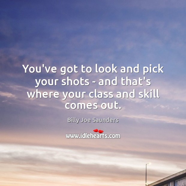 You’ve got to look and pick your shots – and that’s where your class and skill comes out. 