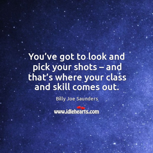 You’ve got to look and pick your shots – and that’s where your class and skill comes out. Image