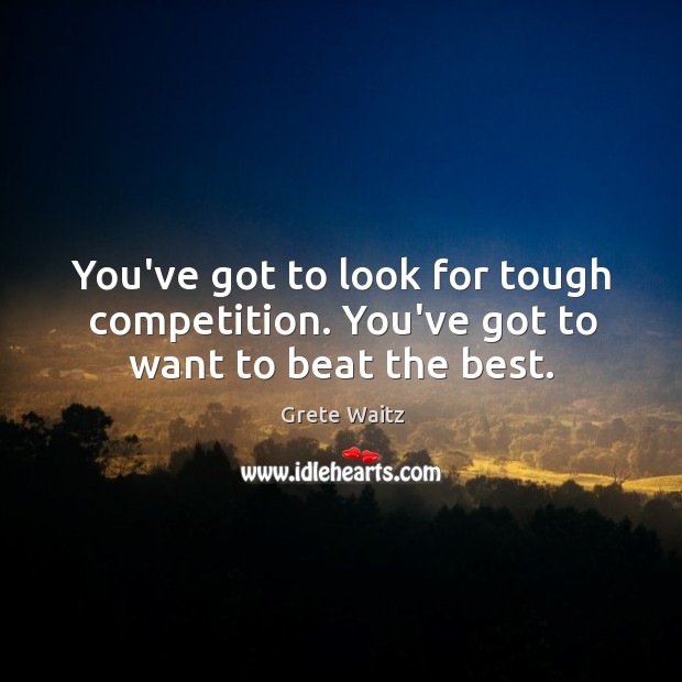 You’ve got to look for tough competition. You’ve got to want to beat the best. Grete Waitz Picture Quote