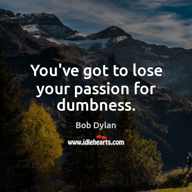 You’ve got to lose your passion for dumbness. Bob Dylan Picture Quote