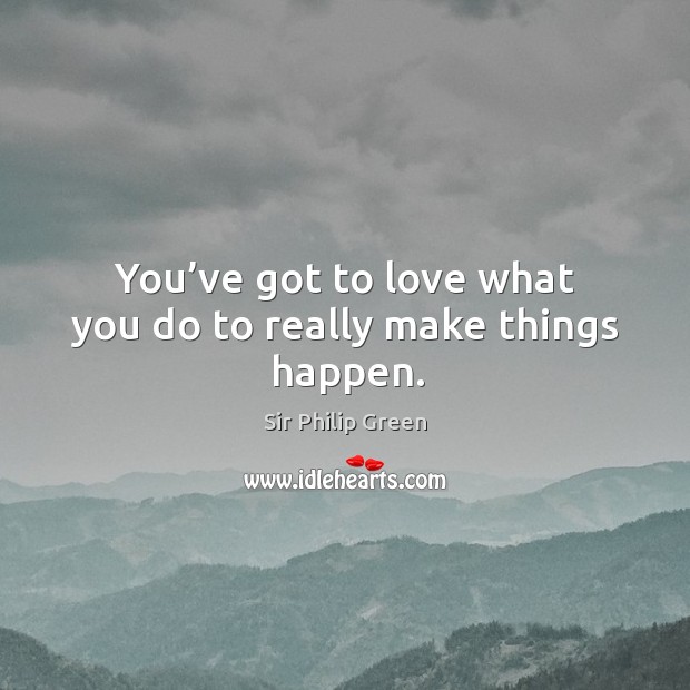 You’ve got to love what you do to really make things happen. Sir Philip Green Picture Quote