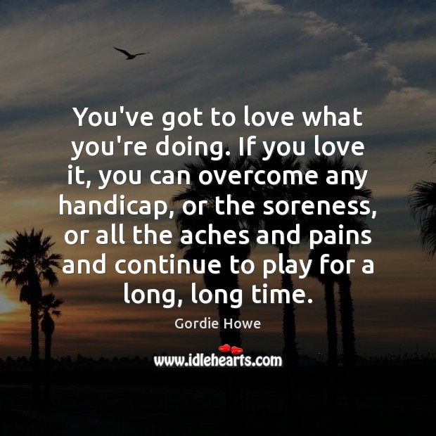 You’ve got to love what you’re doing. If you love it, you Gordie Howe Picture Quote