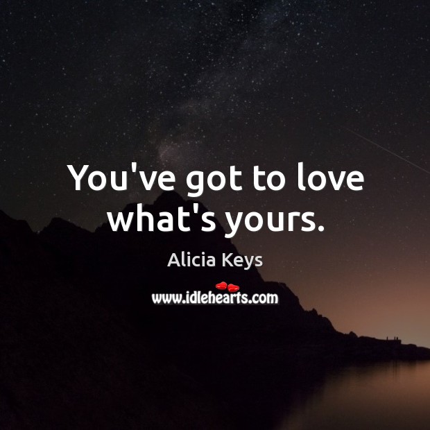 You’ve got to love what’s yours. Alicia Keys Picture Quote