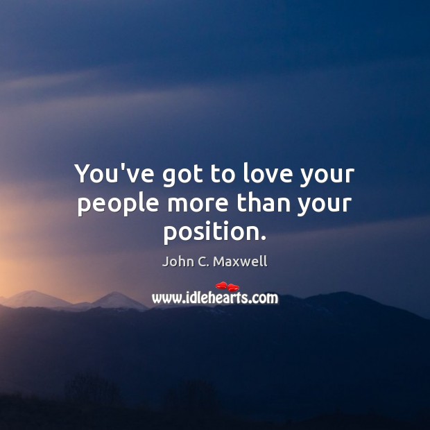 You’ve got to love your people more than your position. John C. Maxwell Picture Quote