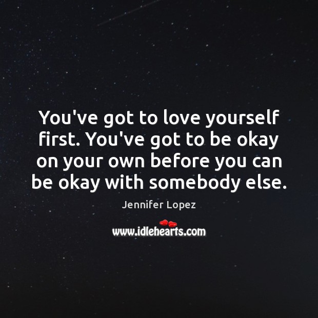 You’ve got to love yourself first. You’ve got to be okay on Jennifer Lopez Picture Quote