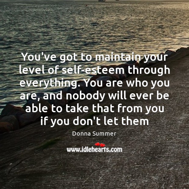 You’ve got to maintain your level of self-esteem through everything. You are Donna Summer Picture Quote