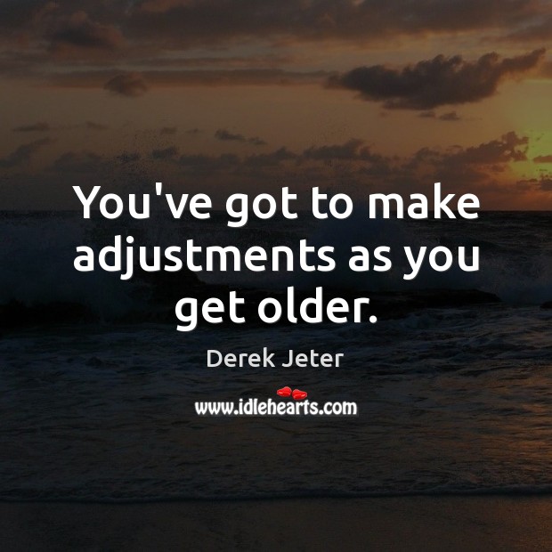 You’ve got to make adjustments as you get older. Image