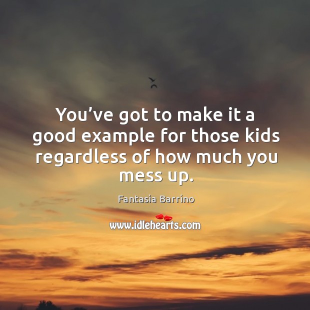 You’ve got to make it a good example for those kids regardless of how much you mess up. Fantasia Barrino Picture Quote