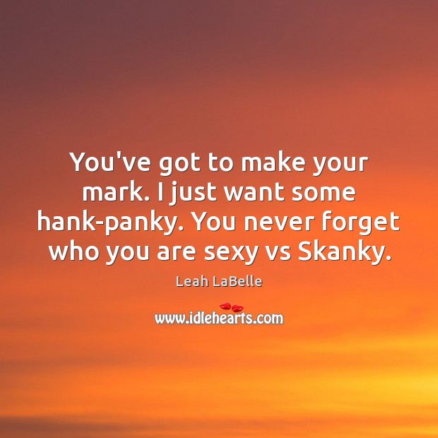 You’ve got to make your mark. I just want some hank-panky. You Leah LaBelle Picture Quote