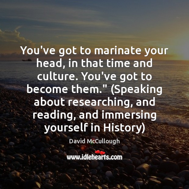 You’ve got to marinate your head, in that time and culture. You’ve Culture Quotes Image