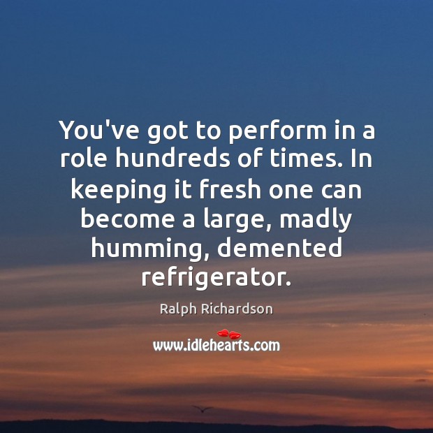 You’ve got to perform in a role hundreds of times. In keeping Ralph Richardson Picture Quote