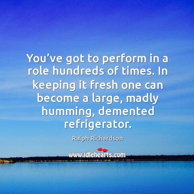 You’ve got to perform in a role hundreds of times. Ralph Richardson Picture Quote