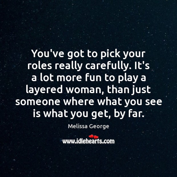 You’ve got to pick your roles really carefully. It’s a lot more Image