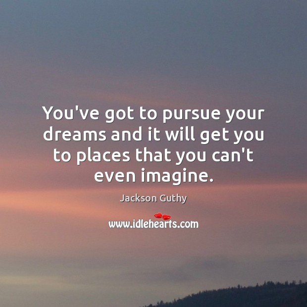 You’ve got to pursue your dreams and it will get you to Jackson Guthy Picture Quote