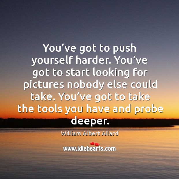 You’ve got to push yourself harder. You’ve got to start looking for pictures nobody else could take. William Albert Allard Picture Quote