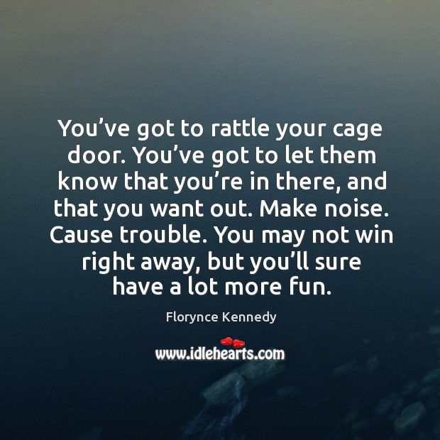 You’ve got to rattle your cage door. You’ve got to let them know that you’re in there Florynce Kennedy Picture Quote