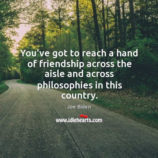 You’ve got to reach a hand of friendship across the aisle and across philosophies in this country. Joe Biden Picture Quote