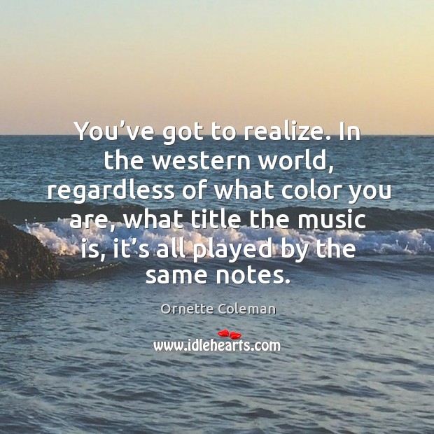 You’ve got to realize. In the western world, regardless of what color you are Ornette Coleman Picture Quote