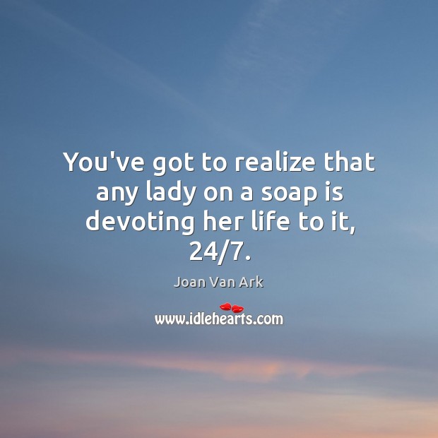 You’ve got to realize that any lady on a soap is devoting her life to it, 24/7. Joan Van Ark Picture Quote