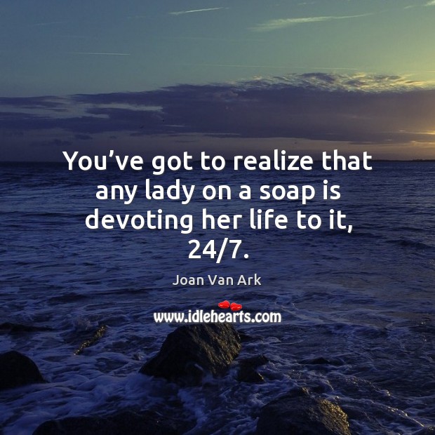 You’ve got to realize that any lady on a soap is devoting her life to it, 24/7. Joan Van Ark Picture Quote