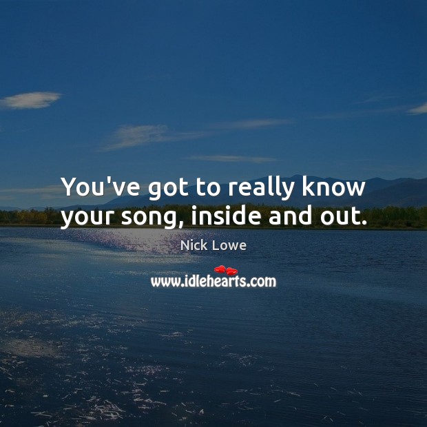 You’ve got to really know your song, inside and out. Nick Lowe Picture Quote