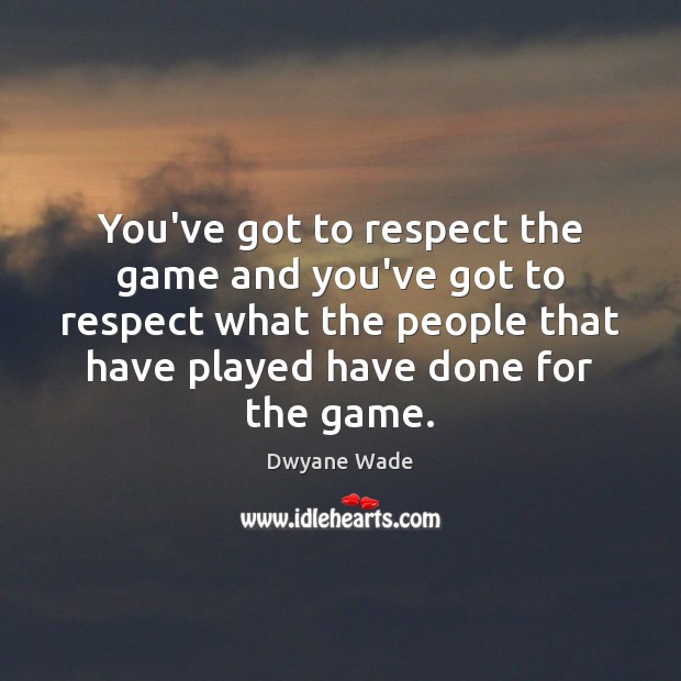 You’ve got to respect the game and you’ve got to respect what Dwyane Wade Picture Quote