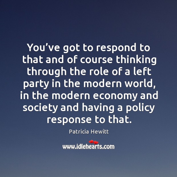 You’ve got to respond to that and of course thinking through the role of a left party in Patricia Hewitt Picture Quote