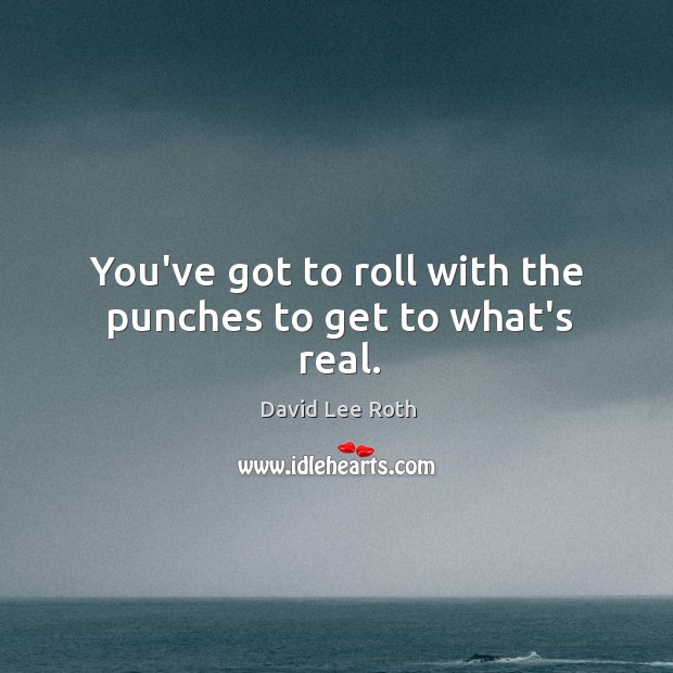 You’ve got to roll with the punches to get to what’s real. David Lee Roth Picture Quote