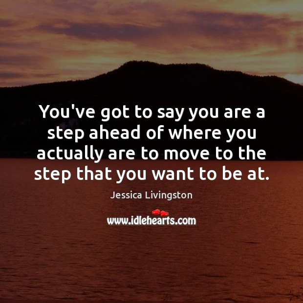 You’ve got to say you are a step ahead of where you Jessica Livingston Picture Quote