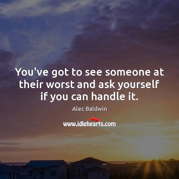 You’ve got to see someone at their worst and ask yourself if you can handle it. Alec Baldwin Picture Quote